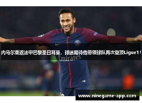 内马尔重返法甲巴黎圣日耳曼，球迷期待他带领球队再次登顶Ligue1！