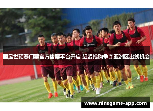 国足世预赛门票官方售票平台开启 赶紧抢购争夺亚洲区出线机会