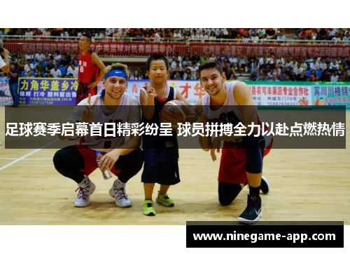 足球赛季启幕首日精彩纷呈 球员拼搏全力以赴点燃热情