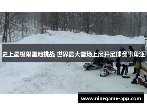 史上最极限雪地挑战 世界最大雪场上展开足球赛事角逐 史上最极限雪地挑战 世界最大雪场上展开足球赛事角逐
