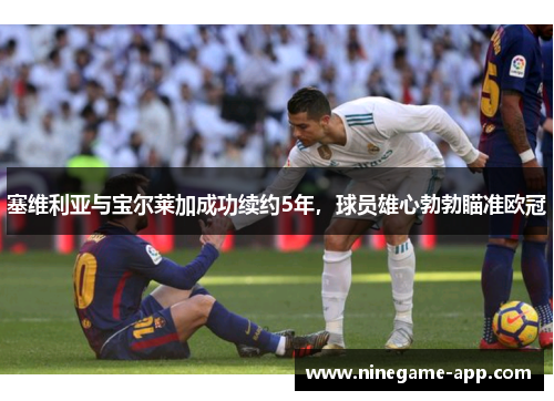 塞维利亚与宝尔莱加成功续约5年，球员雄心勃勃瞄准欧冠