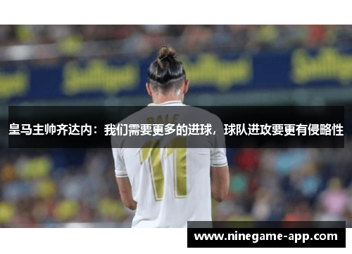 皇马主帅齐达内：我们需要更多的进球，球队进攻要更有侵略性