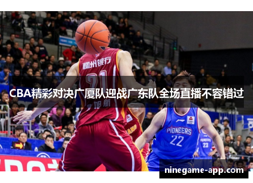 CBA精彩对决广厦队迎战广东队全场直播不容错过