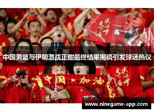 中国男篮与伊朗激战正酣最终结果揭晓引发球迷热议