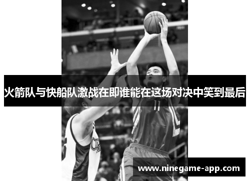 火箭队与快船队激战在即谁能在这场对决中笑到最后