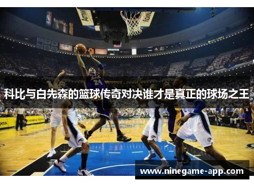 科比与白先森的篮球传奇对决谁才是真正的球场之王