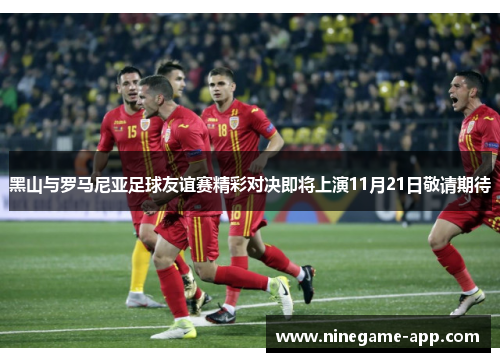 黑山与罗马尼亚足球友谊赛精彩对决即将上演11月21日敬请期待