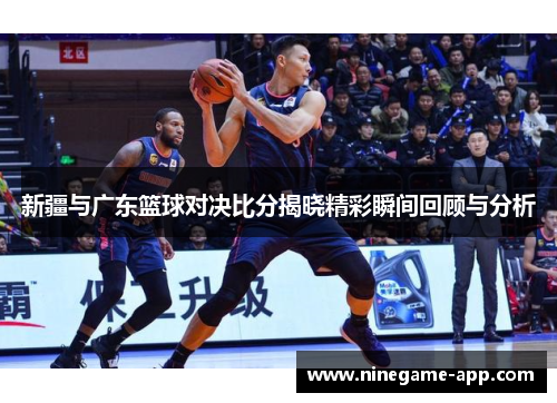 新疆与广东篮球对决比分揭晓精彩瞬间回顾与分析