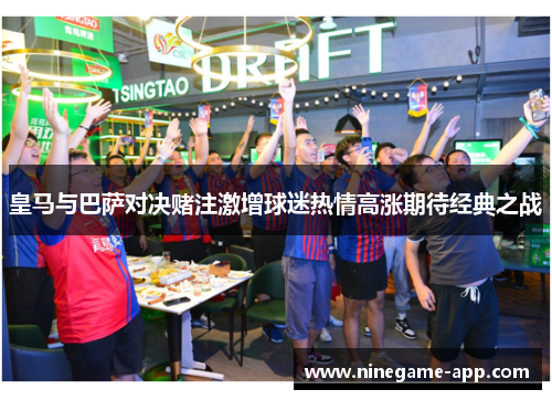 皇马与巴萨对决赌注激增球迷热情高涨期待经典之战